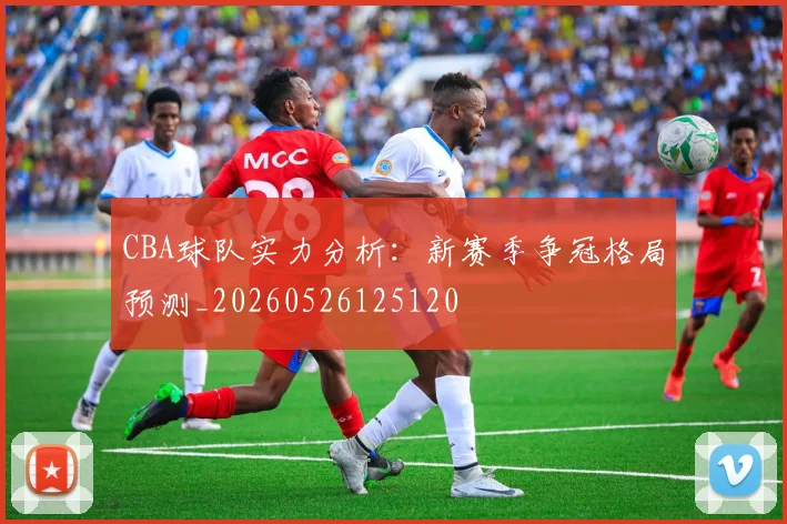 CBA球队实力分析：新赛季争冠格局预测_20260526125120