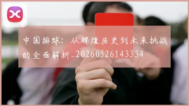中国排球：从辉煌历史到未来挑战的全面解析_20260526143334