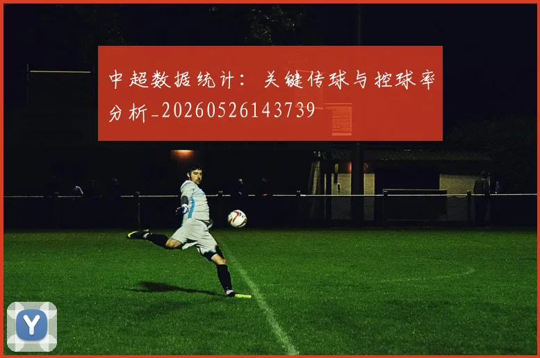 中超数据统计:关键传球与控球率分析_20260526143739