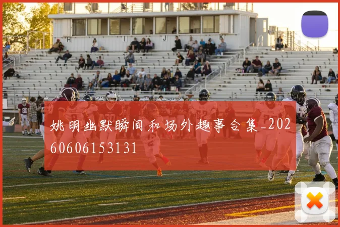 姚明幽默瞬间和场外趣事合集_20260606153131