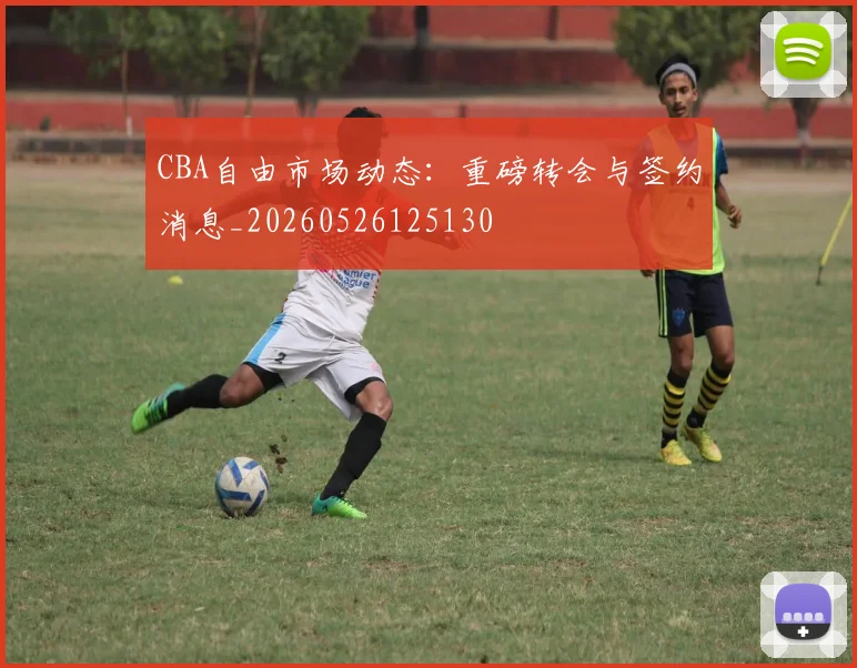 CBA自由市场动态:重磅转会与签约消息_20260526125130