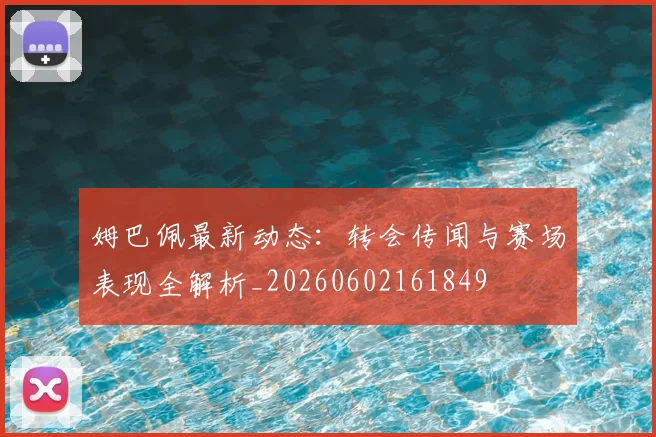 姆巴佩最新动态：转会传闻与赛场表现全解析_20260602161849