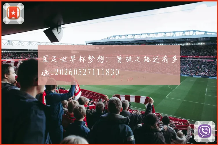 国足世界杯梦想：晋级之路还有多远_20260527111830