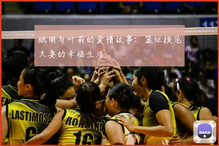 姚明与叶莉的爱情故事：篮坛模范夫妻的幸福生活