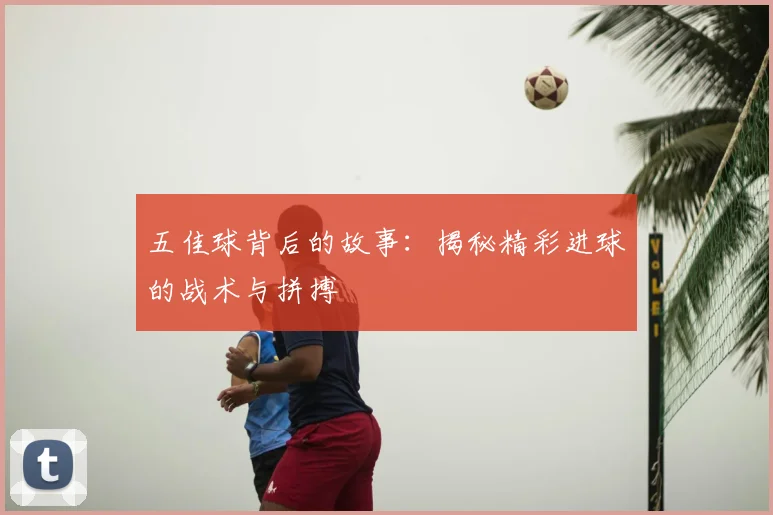 五佳球背后的故事：揭秘精彩进球的战术与拼搏