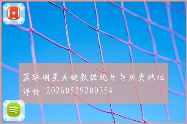 篮球明星关键数据统计与历史地位评价_20260529200354
