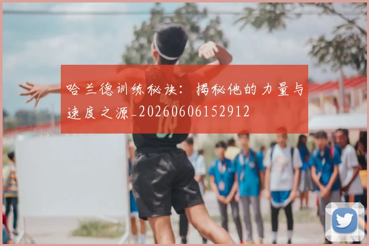 哈兰德训练秘诀：揭秘他的力量与速度之源_20260606152912