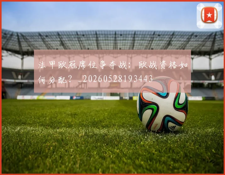 法甲欧冠席位争夺战：欧战资格如何分配？_20260528193443