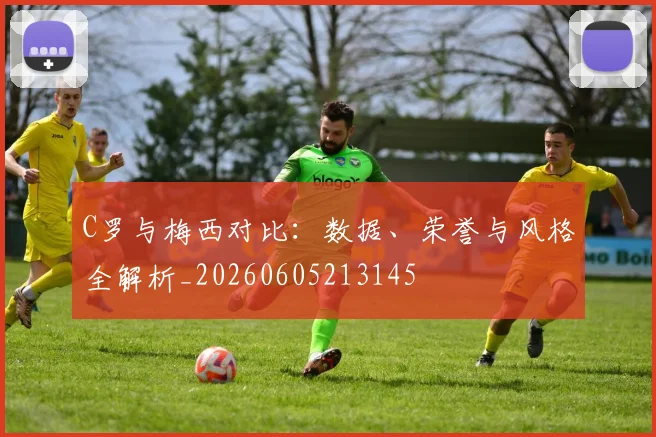 C罗与梅西对比:数据、荣誉与风格全解析_20260605213145