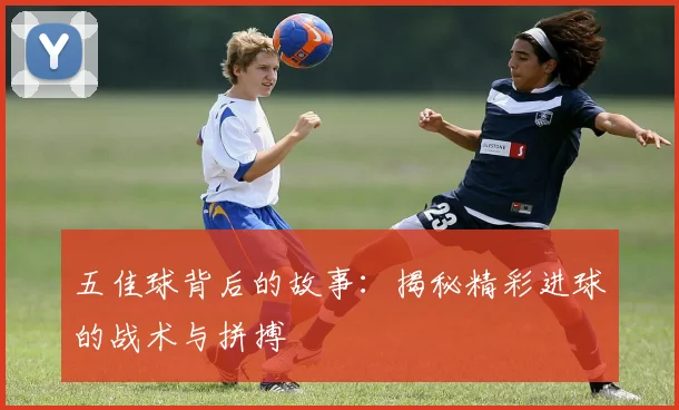 五佳球背后的故事：揭秘精彩进球的战术与拼搏