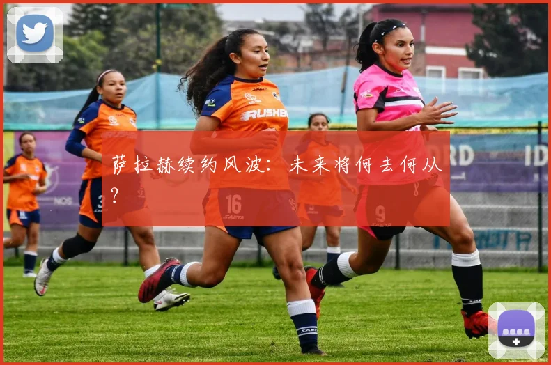 萨拉赫续约风波:未来将何去何从?