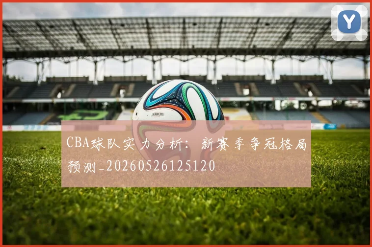CBA球队实力分析：新赛季争冠格局预测_20260526125120