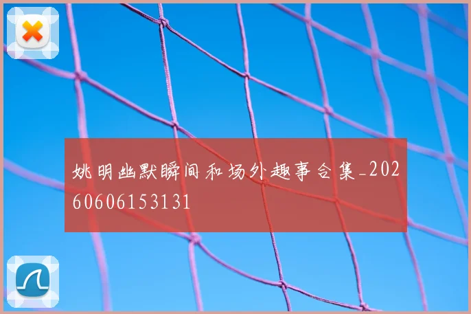 姚明幽默瞬间和场外趣事合集_20260606153131