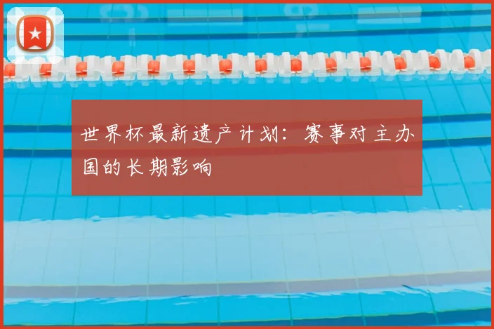 世界杯最新遗产计划:赛事对主办国的长期影响
