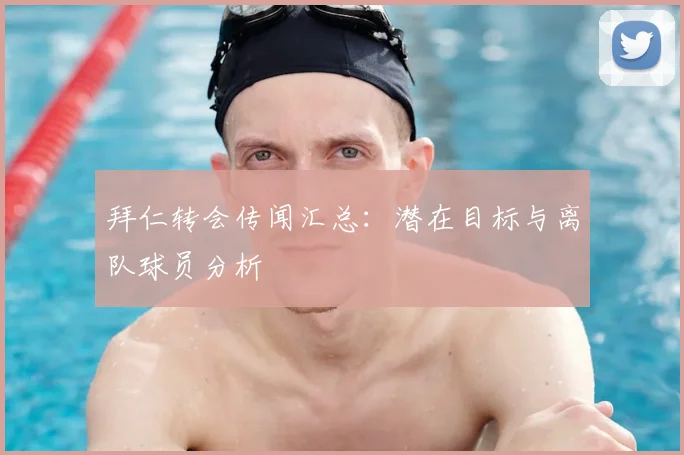 拜仁转会传闻汇总:潜在目标与离队球员分析