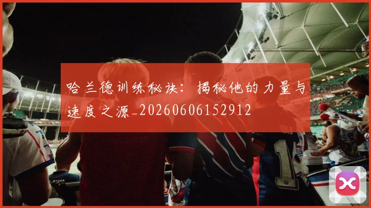哈兰德训练秘诀：揭秘他的力量与速度之源_20260606152912