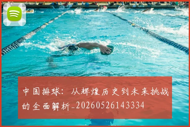 中国排球：从辉煌历史到未来挑战的全面解析_20260526143334