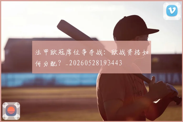法甲欧冠席位争夺战:欧战资格如何分配?_20260528193443