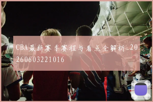 CBA最新赛季赛程与看点全解析_20260603221016