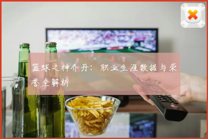 篮球之神乔丹：职业生涯数据与荣誉全解析