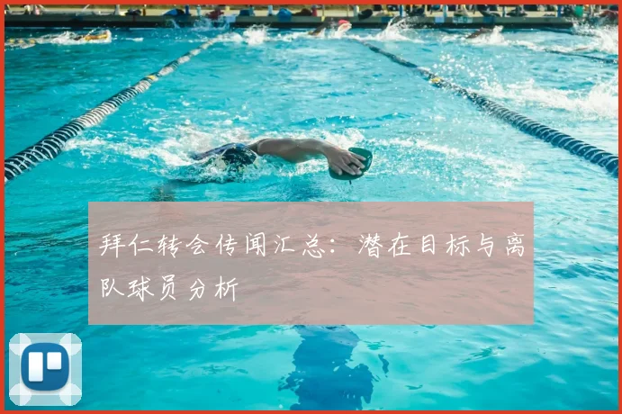 拜仁转会传闻汇总：潜在目标与离队球员分析